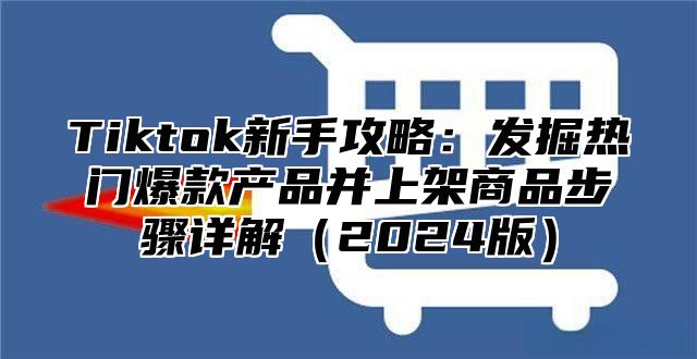 Tiktok新手攻略：发掘热门爆款产品并上架商品步骤详解2025版