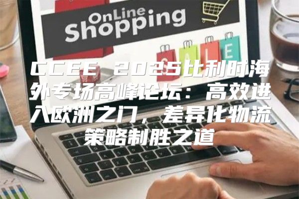 CCEE 2025比利时海外专场高峰论坛：高效进入欧洲之门，差异化物流策略制胜之道