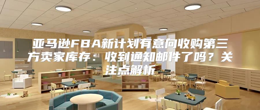 亚马逊FBA新计划有意向收购第三方卖家库存：收到通知邮件了吗？关注点解析