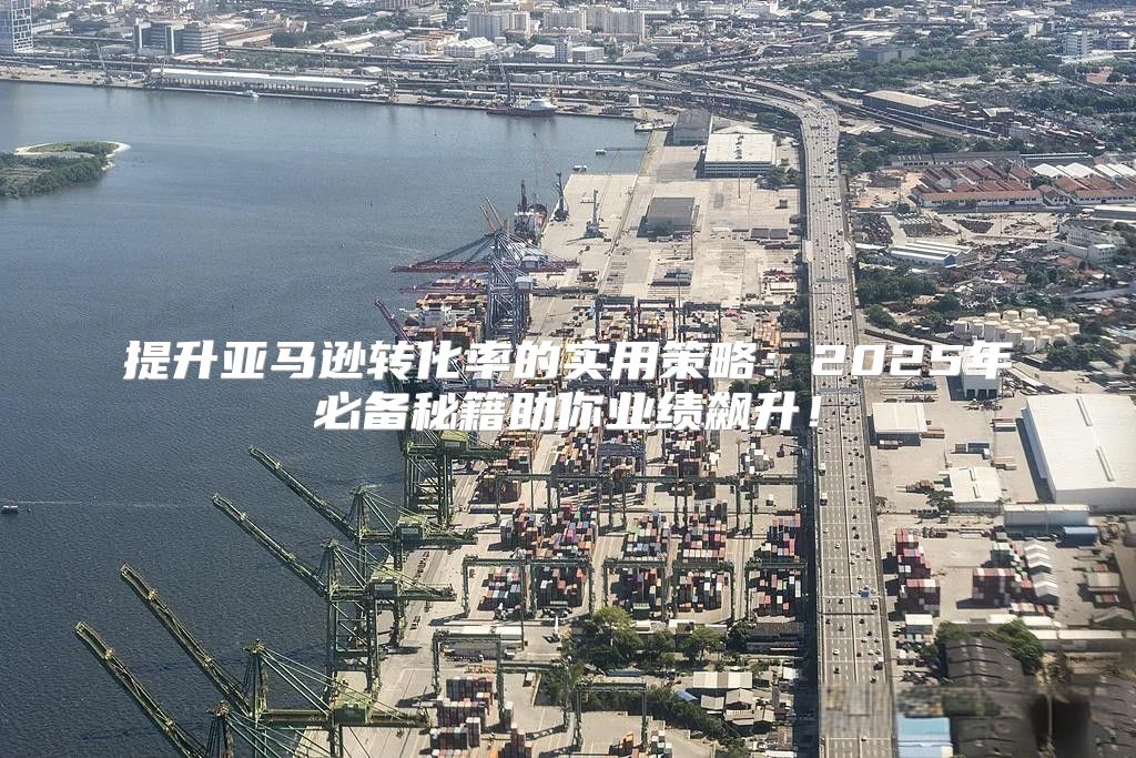 提升亚马逊转化率的实用策略：2025年必备秘籍助你业绩飙升！