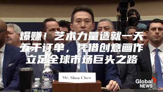 爆赚！艺术力量造就一天五千订单，凭借创意画作立足全球市场巨头之路