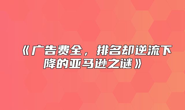 广告费全，排名却逆流下降的亚马逊之谜