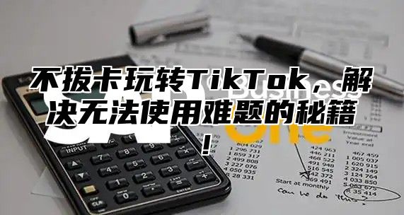 不拔卡玩转TikTok，解决无法使用难题的秘籍！