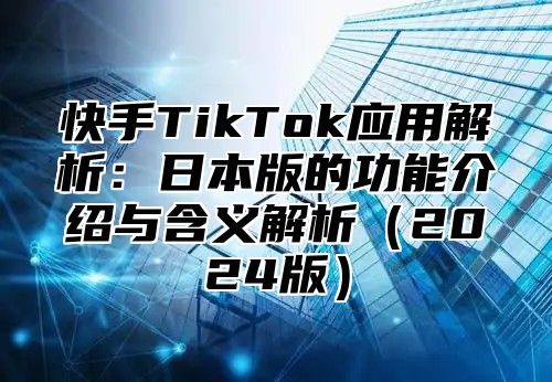 快手TikTok应用解析：日本版的功能介绍与含义解析2025版