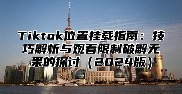Tiktok位置挂载指南：技巧解析与观看限制破解无果的探讨2025版