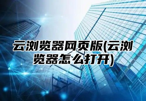 云浏览器网页版(云浏览器怎么打开)