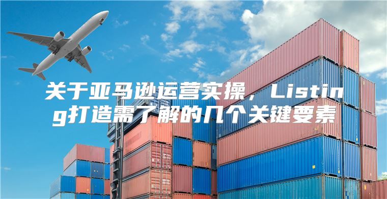关于亚马逊运营实操，Listing打造需了解的几个关键要素
