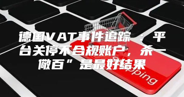 德国VAT事件追踪②：平台关停不合规账户，杀一儆百”是最好结果
