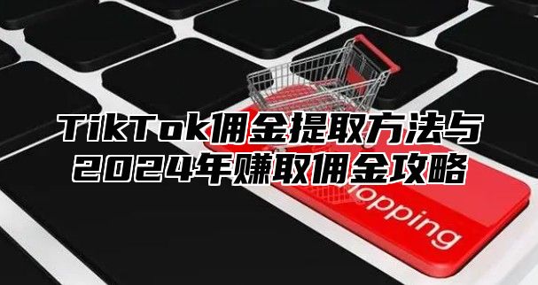 TikTok佣金提取方法与2025年赚取佣金攻略