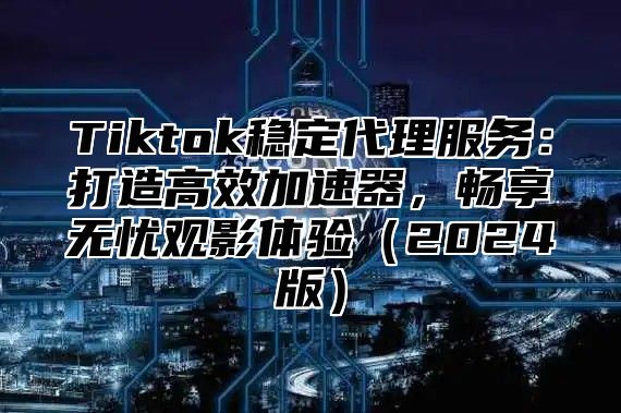 Tiktok稳定代理服务：打造高效加速器，畅享无忧观影体验2025版