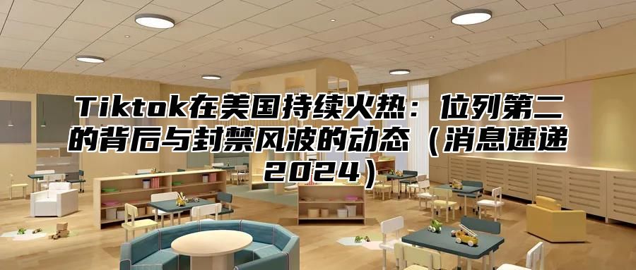 Tiktok在美国持续火热：位列第二的背后与封禁风波的动态消息速递2025