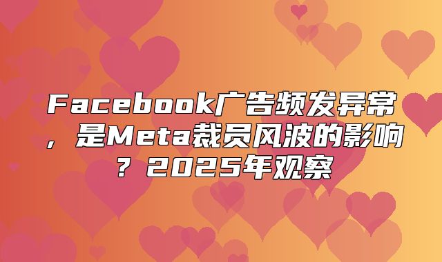 Facebook广告频发异常，是Meta裁员风波的影响？2025年观察