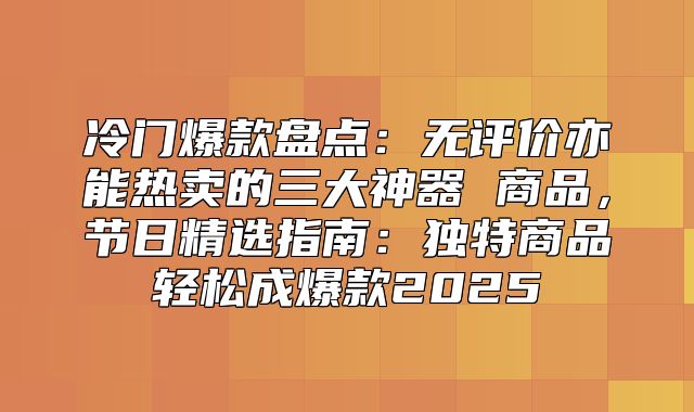 冷门爆款盘点：无评价亦能热卖的三大神器 商品，节日精选指南：独特商品轻松成爆款2025