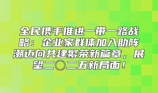 全民携手推进一带一路战略：企业家群体加入助阵潮迈向共建繁荣新篇章，展望二〇二五新局面！