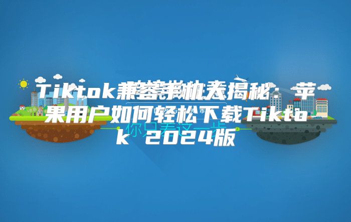 Tiktok兼容手机大揭秘：苹果用户如何轻松下载Tiktok 2025版