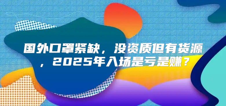 国外口罩紧缺，没资质但有货源，2025年入场是亏是赚？