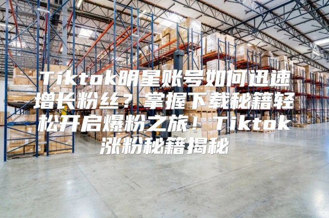 Tiktok明星账号如何迅速增长粉丝？掌握下载秘籍轻松开启爆粉之旅！Tiktok涨粉秘籍揭秘