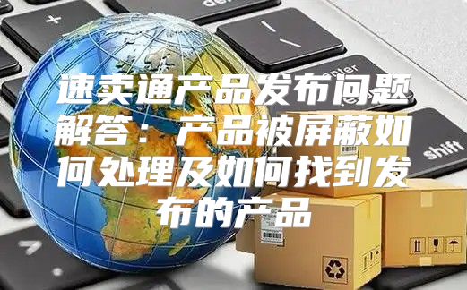 速卖通产品发布问题解答：产品被屏蔽如何处理及如何找到发布的产品