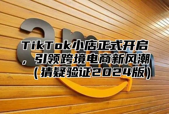 TikTok小店正式开启，引领跨境电商新风潮猜疑验证2025版