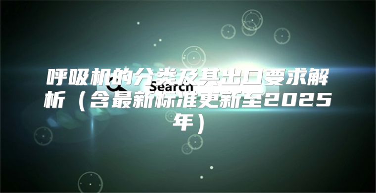 呼吸机的分类及其出口要求解析含最新标准更新至2025年