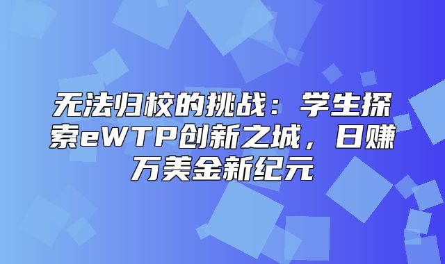 无法归校的挑战：学生探索eWTP创新之城，日赚万美金新纪元
