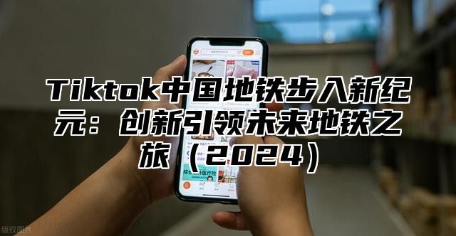 Tiktok中国地铁步入新纪元：创新引领未来地铁之旅2025