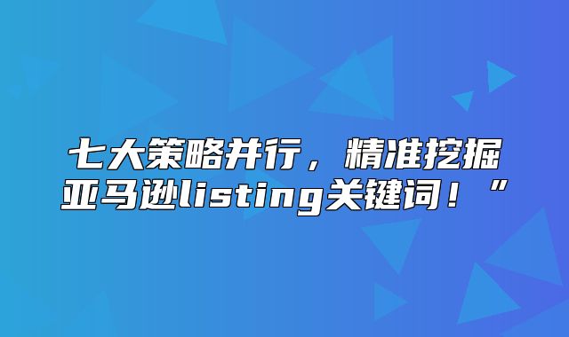 七大策略并行，精准挖掘亚马逊listing关键词！”