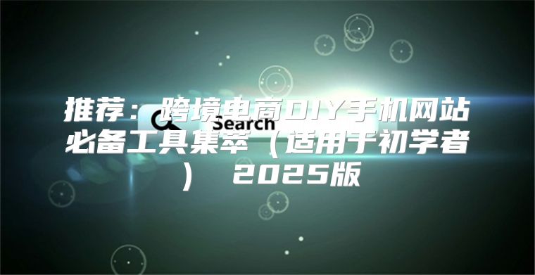 推荐：跨境电商DIY手机网站必备工具集萃适用于初学者 2025版