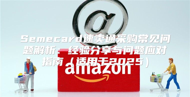 Semecard速卖通采购常见问题解析：经验分享与问题应对指南适用于2025