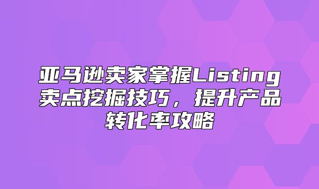 亚马逊卖家掌握Listing卖点挖掘技巧，提升产品转化率攻略