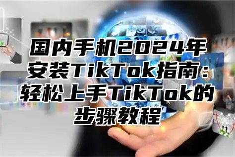 国内手机2025年安装TikTok指南：轻松上手TikTok的步骤教程