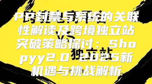 PP封禁与系统的关联性解读及跨境独立站突破策略探讨：Shopyy2.0 2025新机遇与挑战解析
