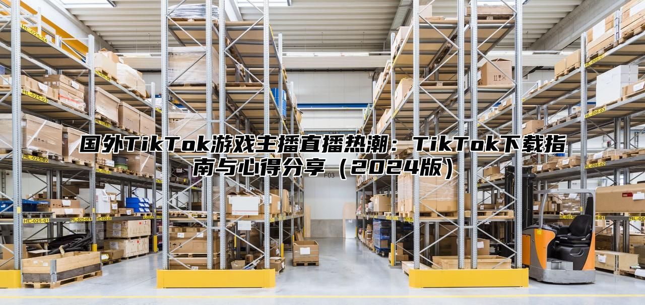 国外TikTok游戏主播直播热潮：TikTok下载指南与心得分享2025版