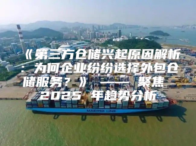 第三方仓储兴起原因解析：为何企业纷纷选择外包仓储服务？——聚焦2025年趋势分析