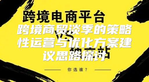 跨境商贸淡季的策略性运营与优化方案建议思路探讨