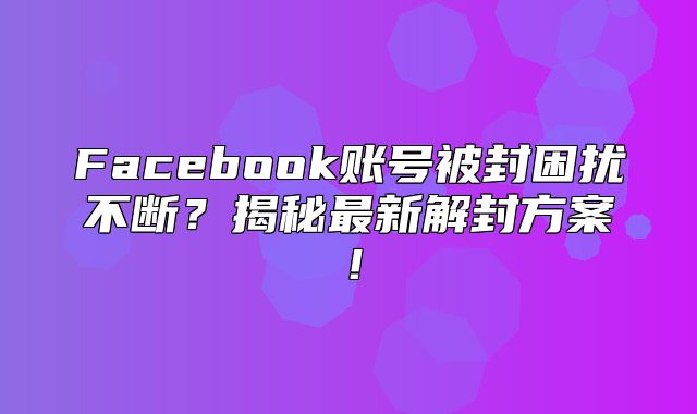 Facebook账号被封困扰不断？揭秘最新解封方案！