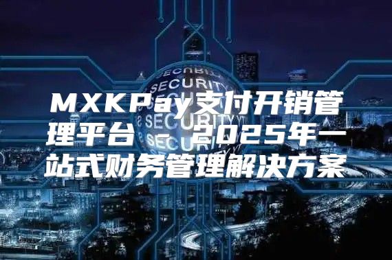 MXKPay支付开销管理平台 - 2025年一站式财务管理解决方案