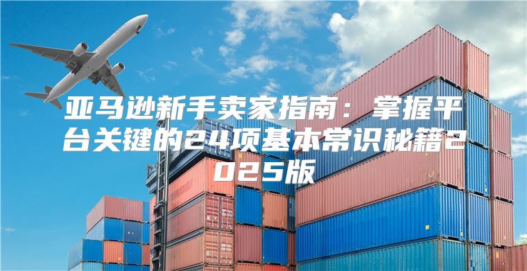 亚马逊新手卖家指南：掌握平台关键的24项基本常识秘籍2025版