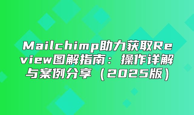 Mailchimp助力获取Review图解指南：操作详解与案例分享2025版