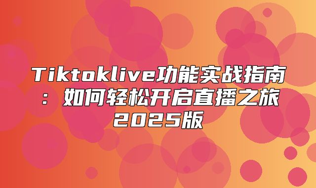 Tiktoklive功能实战指南：如何轻松开启直播之旅2025版