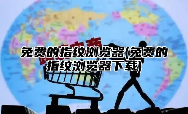 免费的指纹浏览器(免费的指纹浏览器下载)