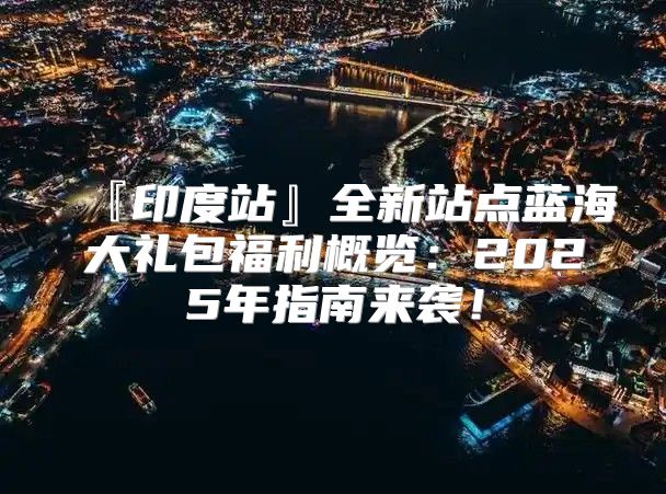 『印度站』全新站点蓝海大礼包福利概览：2025年指南来袭！