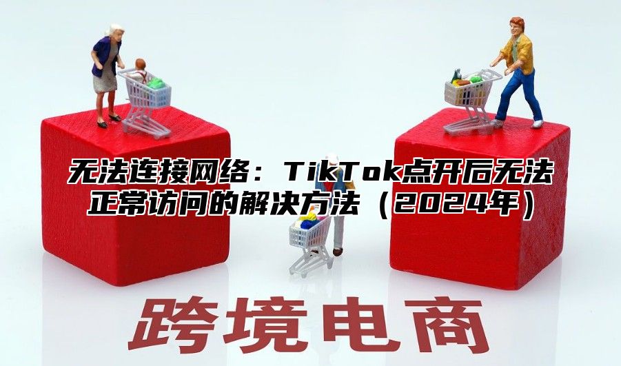 无法连接网络：TikTok点开后无法正常访问的解决方法2025年