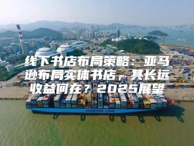 线下书店布局策略：亚马逊布局实体书店，其长远收益何在？2025展望