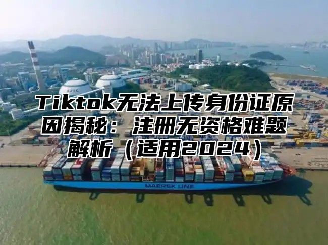 Tiktok无法上传身份证原因揭秘：注册无资格难题解析适用2025