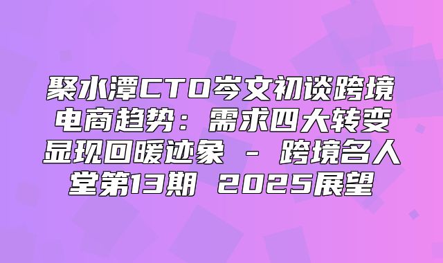 聚水潭CTO岑文初谈跨境电商趋势：需求四大转变显现回暖迹象 - 跨境名人堂第13期 2025展望