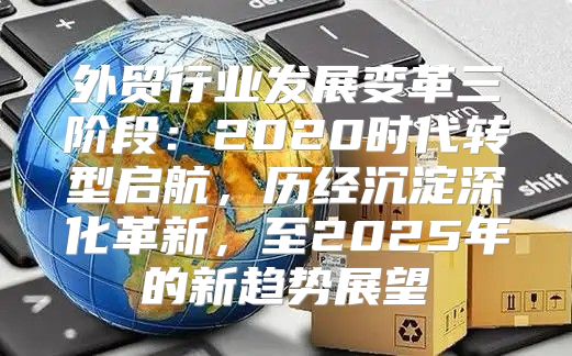 外贸行业发展变革三阶段：2020时代转型启航，历经沉淀深化革新，至2025年的新趋势展望