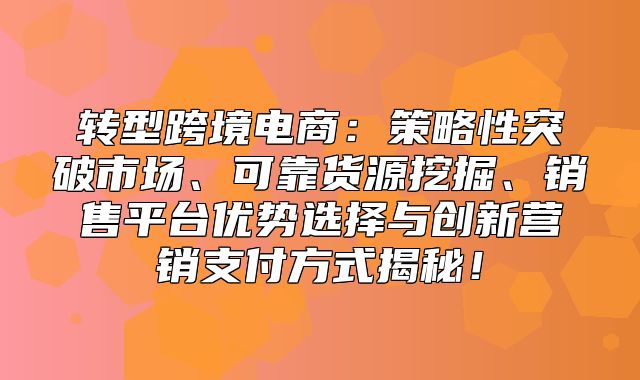 转型跨境电商：策略性突破市场、可靠货源挖掘、销售平台优势选择与创新营销支付方式揭秘！