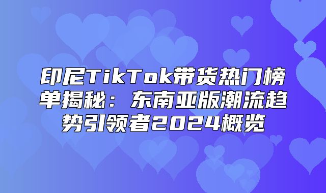 印尼TikTok带货热门榜单揭秘：东南亚版潮流趋势引领者2025概览