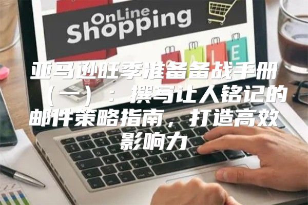 亚马逊旺季准备备战手册一：撰写让人铭记的邮件策略指南，打造高效影响力
